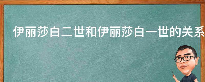 伊丽莎白二世和伊丽莎白一世的关系（伊丽莎白二世和伊丽莎白一世的关系图）
