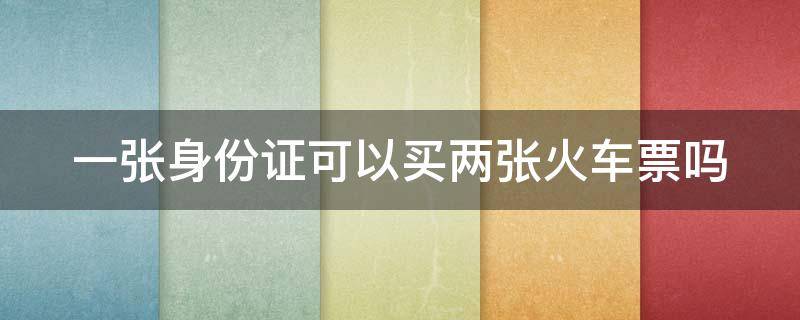 一张身份证可以买两张火车票吗（一张身份证可以买两张火车票吗?）