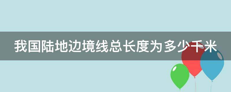 我国陆地边境线总长度为多少千米? 我国陆地边境线长达