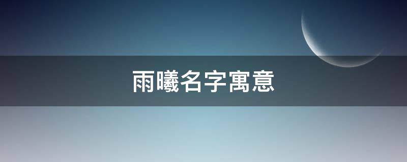 雨曦名字寓意 雨曦名字寓意什么