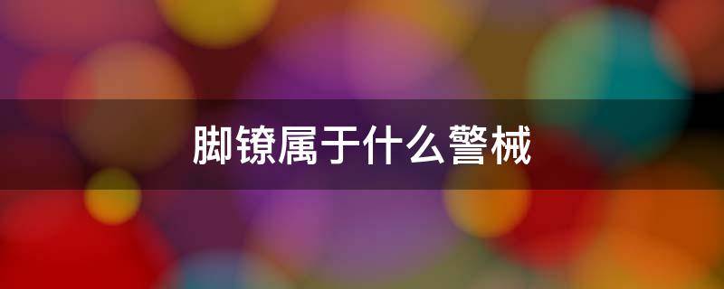 脚镣属于什么警械 脚镣是什么材质