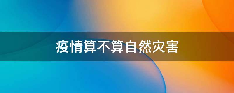 疫情算不算自然灾害 疫情算不算自然灾害家庭经济困难