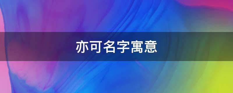亦可名字寓意（亦可名字寓意是什么意思）