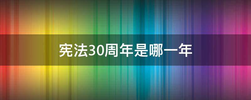 宪法30周年是哪一年（宪法30周年是哪一年的）