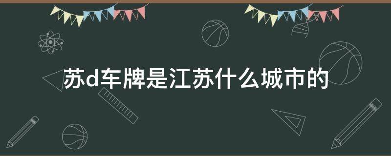 苏d车牌是江苏什么城市的 苏d牌照是哪个地方的车