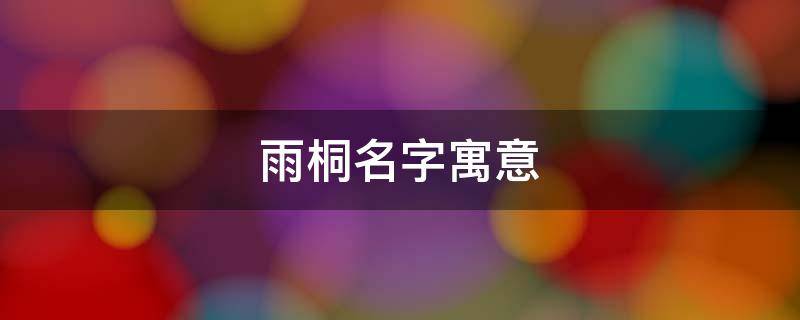 雨桐名字寓意 雨桐名字寓意男孩