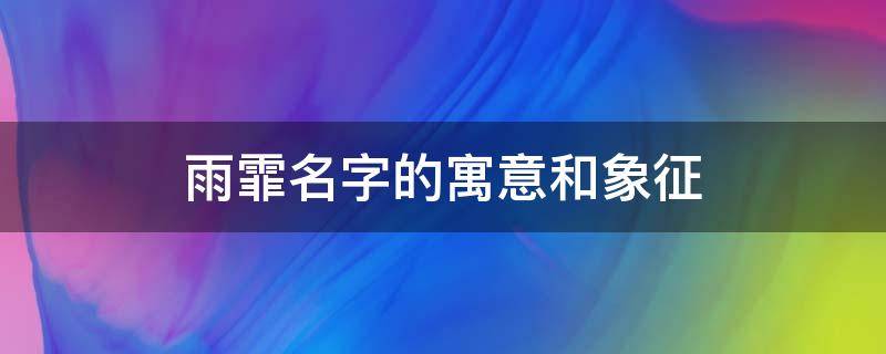 雨霏名字的寓意和象征（雨霏名字的寓意和象征,爸爸妈妈取雨霏的期待）
