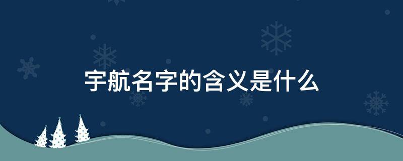 宇航名字的含义是什么（宇航名字的含义是什么意思）
