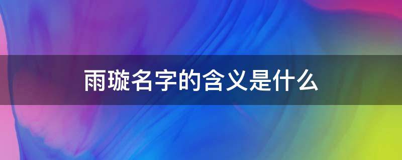 雨璇名字的含义是什么（名字带璇的女人的命运）