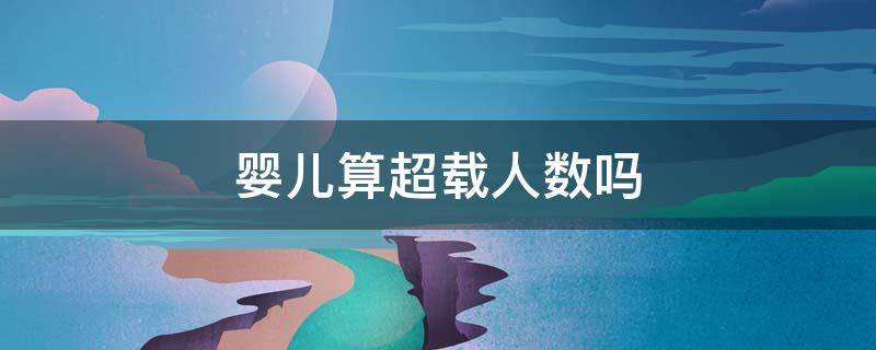 婴儿算超载人数吗 婴儿算超载人数吗,超载怎么处罚 乐山