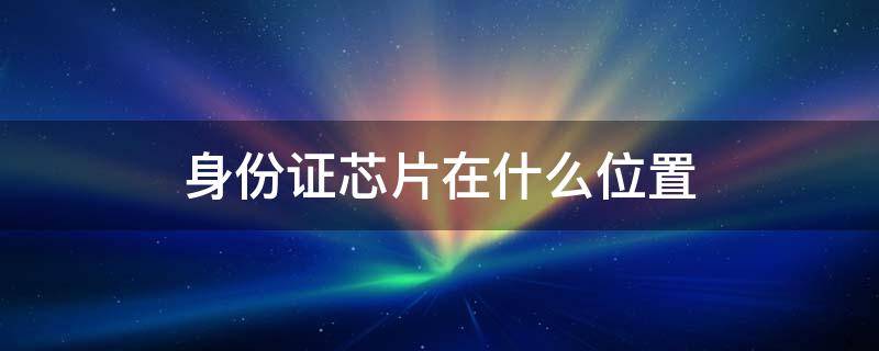 身份证芯片在什么位置（身份证芯片在哪边）