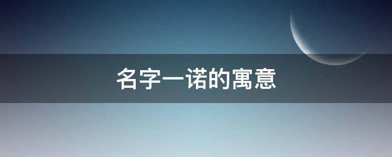 名字一诺的寓意 一诺名字寓意好吗