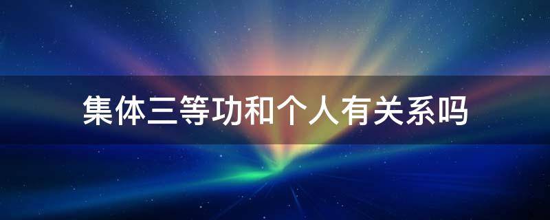 集体三等功和个人有关系吗（集体三等功和个人有关系吗）