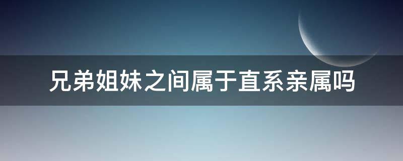 兄弟姐妹之间属于直系亲属吗（兄弟姐妹间是直系亲属吗）