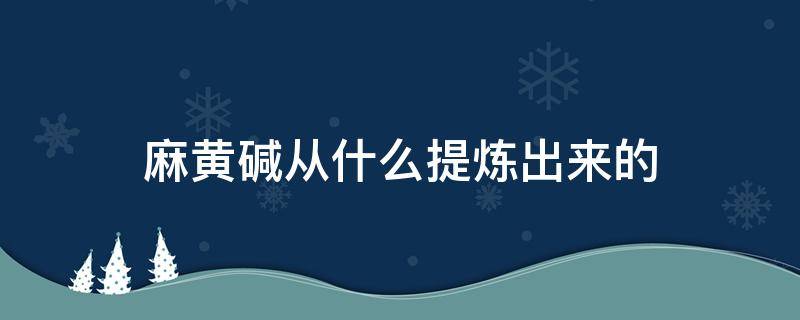 麻黄碱从什么提炼出来的