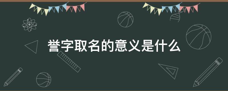 誉字取名的意义是什么（誉字取名的意义是什么意思）