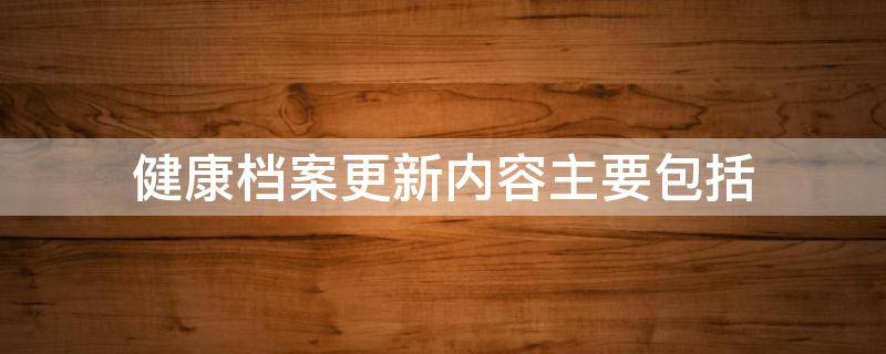 健康档案更新内容主要包括 居民健康档案更新内容主要包括