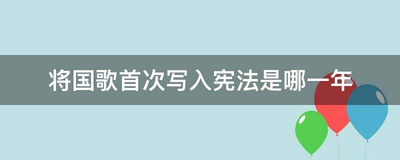 将国歌首次写入宪法是哪一年 将国歌首次写入宪法的是哪一年的宪法