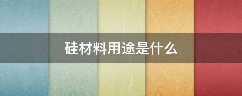 硅材料用途是什么（硅材料的用途）