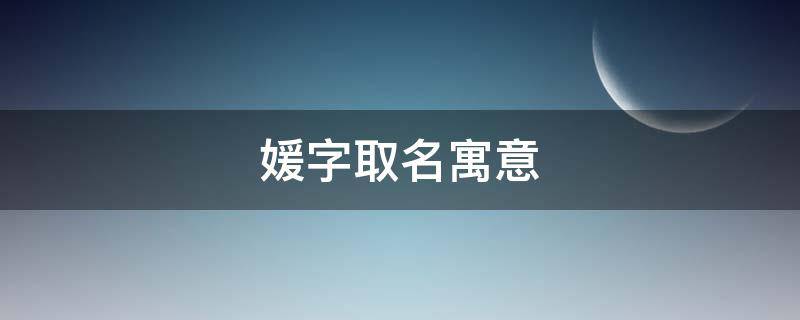 媛字取名寓意 媛字取名寓意及含义