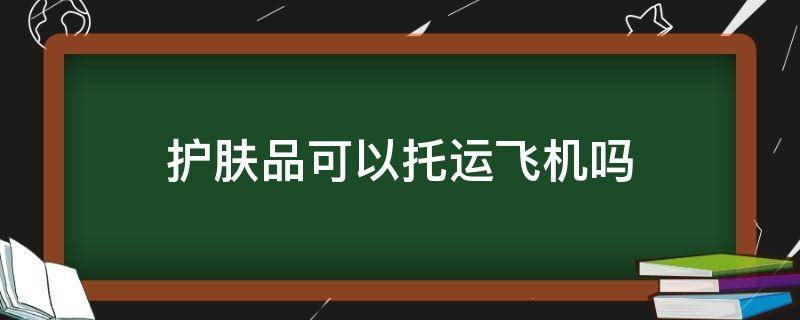 护肤品可以托运飞机吗（护肤品可以托运飞机吗费用）