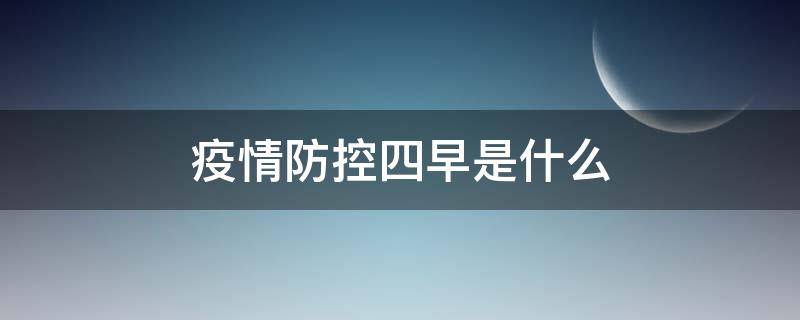 疫情防控四早是什么（疫情防控四早指的是什么）