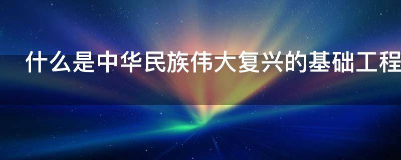 什么是中华民族伟大复兴的基础工程（什么是中华民族伟大复兴的基础工程必须把教育事业）