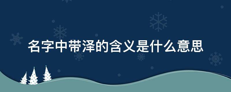 名字中带泽的含义是什么意思 泽用于人名吉还是凶