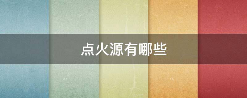 点火源有哪些（点火源有哪些物质）