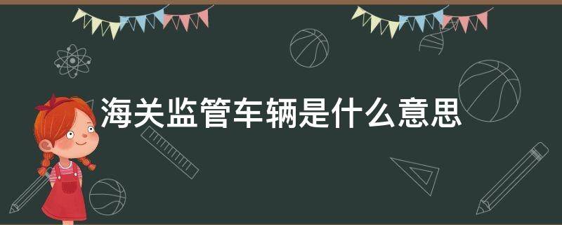 海关监管车辆是什么意思 海关监管车辆的期限是多少