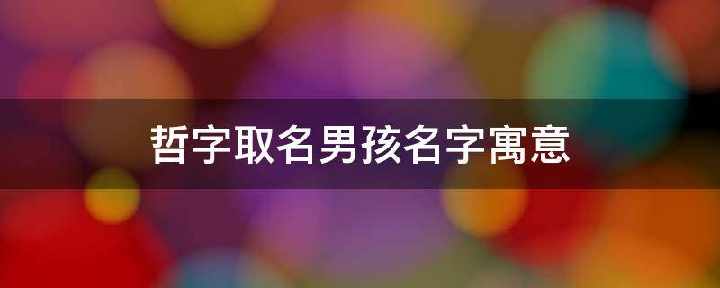 哲字取名男孩名字寓意 哲字取名男孩名字寓意王显哲