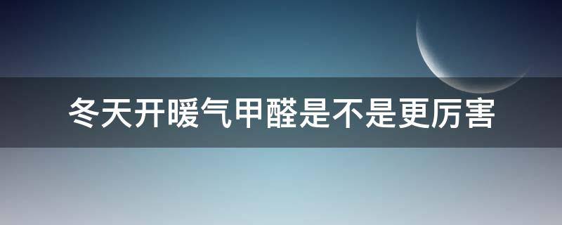 冬天开暖气甲醛是不是更厉害（新房冬天开暖气甲醛会散发得快吗）