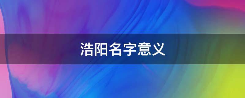 浩阳名字意义（浩阳这个名字咋样）