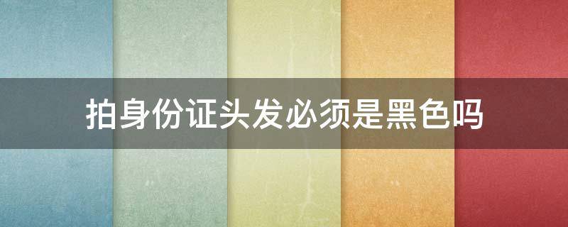 拍身份证头发必须是黑色吗 拍身份证头发必须是黑色吗假睫毛