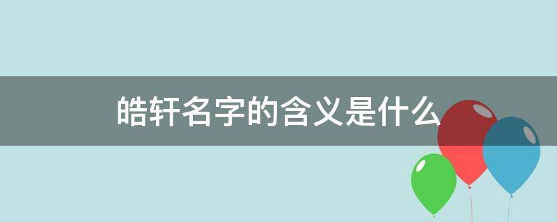 皓轩名字的含义是什么（皓轩名字的含义是什么 皓轩名字有什么含义）