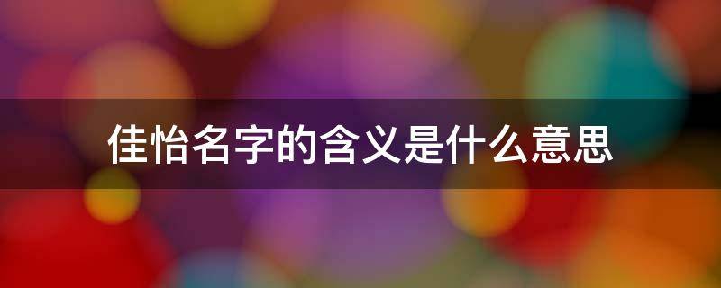 佳怡名字的含义是什么意思 佳怡这个名字的含义是什么