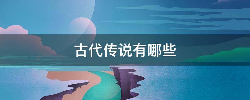 古代传说有哪些?（中国古代传说有哪些）