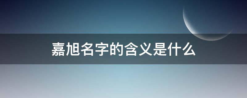 嘉旭名字的含义是什么（嘉旭这个名字怎么样）