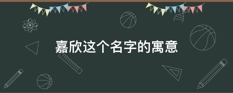 嘉欣这个名字的寓意 嘉欣这个名字的寓意好吗 嘉字女孩取名