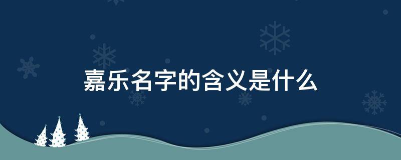 嘉乐名字的含义是什么 嘉乐名字的含义是什么作文怎么写