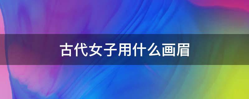 古代女子用什么画眉 古代女子用什么画眉鸟