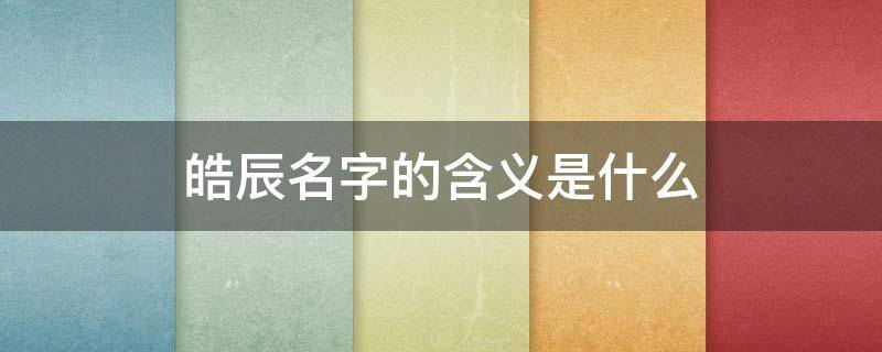 皓辰名字的含义是什么 皓辰名字的含义是什么意思
