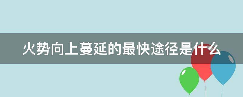 火势向上蔓延的最快途径是什么 火势蔓延之前朝哪个方向跑