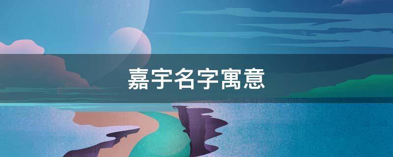 嘉宇名字寓意（嘉宇名字寓意好吗）