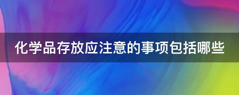 化学品存放应注意的事项包括哪些 化学品储存和使用的注意事项