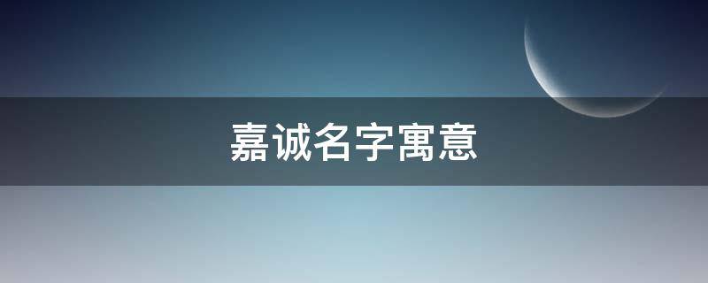嘉诚名字寓意 嘉诚名字寓意及含义
