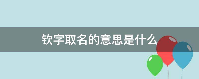 钦字取名的意思是什么 钦字取名的意思是什么呢男孩