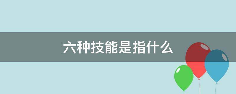 六种技能是指什么 六种技能指的是什么