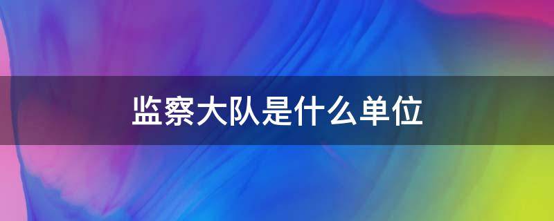 监察大队是什么单位 监察大队是什么单位性质