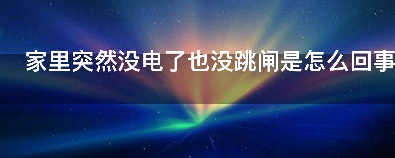 家里突然没电了也没跳闸是怎么回事（家里突然没电了也没跳闸是怎么回事找谁）